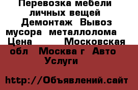 Перевозка мебели, личных вещей. Демонтаж. Вывоз мусора, металлолома. › Цена ­ 500 - Московская обл., Москва г. Авто » Услуги   